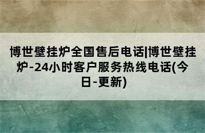 博世壁挂炉全国售后电话|博世壁挂炉-24小时客户服务热线电话(今日-更新)